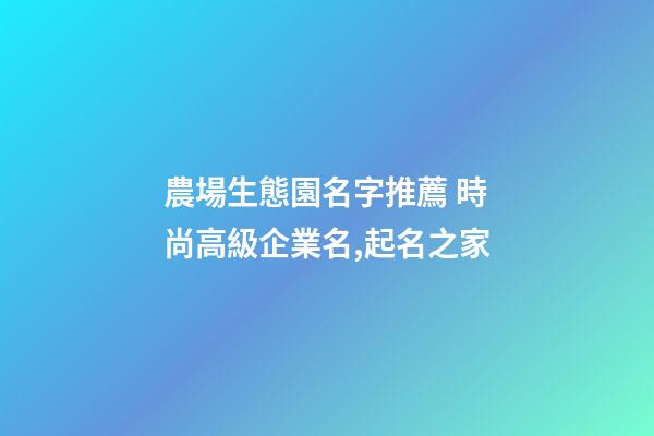 農場生態園名字推薦 時尚高級企業名,起名之家-第1張-公司起名-玄機派